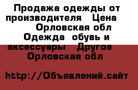 Продажа одежды от производителя › Цена ­ 100 - Орловская обл. Одежда, обувь и аксессуары » Другое   . Орловская обл.